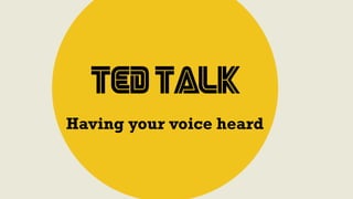 TED TALK
Having your voice heard
 