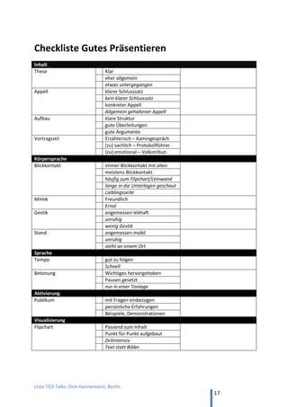 TED and more. Top 50 Präsentationen. Dirk Hannemann, Berlin
17
SCHLECHTES BEISPIEL NR. 2 – OHNE INHALT
Thaddäus Koroma, "Mach es einfach!"
Thema: Setze Deine Träume um, bevor es zu spät ist. (16 min, YouTube).
Koroma gibt einen Motivations-Trainer im Stil der 90er Jahre, mit Jürgen Höller und
Emile Ratelband („tschakka!“) als Vorbild, oder – im guten Sinne – Tony Robbins. Der
Redner hat große Präsenz auf der Bühne. Die Inhalte kommen dabei etwas zu kurz.
Keine Logik – „das folgt daraus nicht“
Koroma rät zum „einfach machen“, zum „einfach loslegen“. Logik-Test: Wissen wir
nach dem Vortrag, warum das eine gute Sache ist? Folgende Infos bietet der Redner:
 Blaue Dinge übersieht man, wenn man auf rote achtet.
 Das „retikuläre Aktivierungssystem“ fokussiert Menschen.
 Eine Verletzung zwang ihn, seine Karriere als Sportler aufzugeben.
 Er sammelte mal Pfandflaschen, um sich Döner leisten zu können.
 Sein amerikanischer Berater warnt ihn vor dem Friedhof der Träume.
 Es ist so.
 Man soll "leer" sterben (was immer das heißt).
Erst im Schlusssatz nimmt der Redner wieder Bezug auf die gute Demo am Anfang,
„eingefahrene Gleise verlassen“ – die längste Zeit machte sie also keinen Sinn.
Aus logischer Sicht begeht Koroma den Fehler „non sequitur“ (lat. „das folgt daraus
nicht“ Wiki): Er liefert keine Argumente. Die Story über seinen geplatzten NBA-Traum
zum Beispiel ist traurig. Ein Beleg für die These „mach es einfach“ ist sie nicht.
Die “Fakten“ stimmen nicht. Beispiel: Die Wahrscheinlichkeit, dass einer von 30 Mio.
Basketball-Spielern der USA zu einem der 400 NBA-Spielern gehört, beträgt 1 : 75.000
(nicht „eins zu einer Million“). Die Wahrscheinlichkeit, von einem Blitz getroffen zu
werden, liegt bei 1 : 6.000.000 (nicht „eins zu 700.000“). Billige Effekthascherei.
Keine Emotion – Storytelling nach Schema F
Der Redner will mit Emotionen Nähe herstellen, um für seine Thesen (und seine
Eintrittspreise) Akzeptanz zu erzeugen. Zu diesem Zweck erzählt er Geschichten.
Doch Storytelling ist gut, wenn z.B. eine Sabine Asgodom (Nr. 57) von einem
Missgeschick erzählt und die Story eine Botschaft transportiert. Koromas Geschichten
machen auf Mitleid oder sind angeberisch und unterstützen seine These nicht.
Koromas Geschichten sind berechnend, man bemerkt die Tipps vom Coach deutlich.
Deswegen berühren sie nicht. Aber vor allem – was will uns der Redner sagen?
 