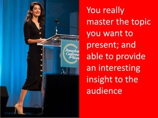 You really
master the topic
you want to
present; and
able to provide
an interesting
insight to the
audience
 