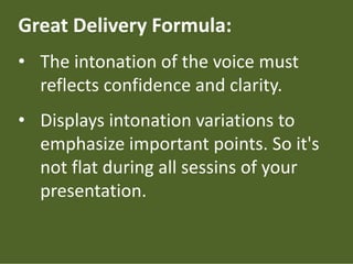 Great Delivery Formula:
• The intonation of the voice must
reflects confidence and clarity.
• Displays intonation variations to
emphasize important points. So it's
not flat during all sessins of your
presentation.
 