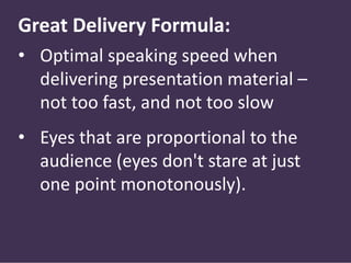Great Delivery Formula:
• Optimal speaking speed when
delivering presentation material –
not too fast, and not too slow
• Eyes that are proportional to the
audience (eyes don't stare at just
one point monotonously).
 