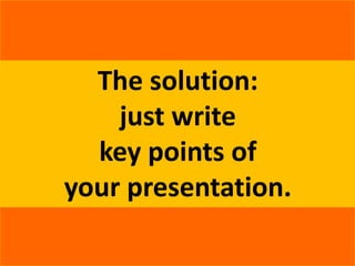 The solution:
just write
key points of
your presentation.
 