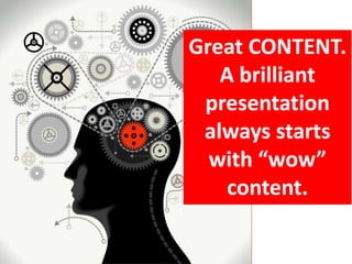 Great CONTENT.
A brilliant
presentation
always starts
with “wow”
content.
 
