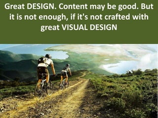 Great DESIGN. Content may be good. But
it is not enough, if it's not crafted with
great VISUAL DESIGN
 