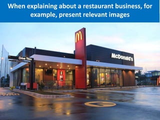When explaining about a restaurant business, for
example, present relevant images
 