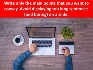 Write only the main points that you want to
convey. Avoid displaying too long sentences
(and boring) on a slide.
 