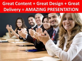 Great Content + Great Design + Great
Delivery = AMAZING PRESENTATION
 