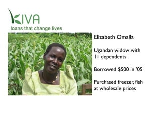Elizabeth Omalla
Ugandan widow with
11 dependents
Borrowed $500 in ’05
Purchased freezer, ﬁsh
at wholesale prices
 