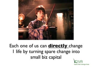 Each one of us can directly change
1 life by turning spare change into
small biz capital
 