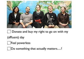 Donate and buy my right to go on with my
(afﬂuent) day
Feel powerless
Do something that actually matters.....?
 
