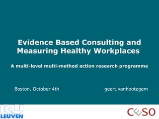 Evidence Based Consulting and
Measuring Healthy Workplaces
A multi-level multi-method action research programme

Boston, October 4th

geert.vanhootegem

 