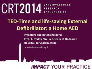 TED-­‐Time	
  and	
  life-­‐saving	
  External	
  
Deﬁbrillator:	
  a	
  Home	
  AED	
  
Inventors	
  and	
  patent	
  holders:	
  	
  
	
  
Prof.	
  A.	
  Teddy	
  	
  Weiss	
  &	
  team	
  at	
  Hadassah	
  
Hospital,	
  Jerusalem,	
  Israel	
  
	
  
	
  atweiss@hadassah.org.il	
  

 