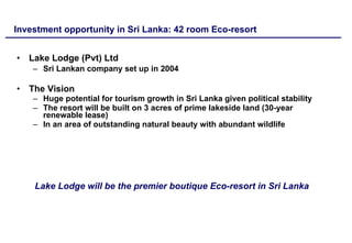 Investment opportunity in Sri Lanka:  42  room Eco-resort ,[object Object],[object Object],[object Object],[object Object],[object Object],[object Object],Lake Lodge will be the premier boutique Eco-resort in Sri Lanka 