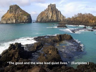“ The good and the wise lead quiet lives. ”  (Euripides ) 