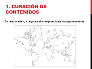 1. CURACIÓN DE
CONTENIDOS
De la educación, a la guía y el autoaprendizaje (beta permanente)
 