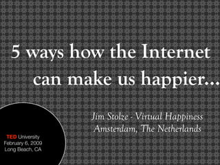 5 ways how the Internet
     can make us happier...
                   Jim Stolze - Virtual Happiness
                    Amsterdam, The Netherlands
 TED University
February 6, 2009
Long Beach, CA
 