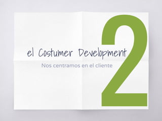 el Costumer Development
Nos centramos en el cliente
 
