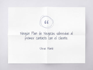 “Ningún Plan de Negocios sobrevive al
primer contacto con el cliente.
Steve Blank
 