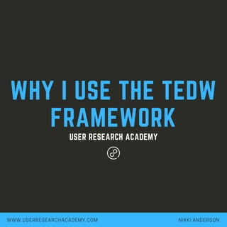 WHY I USE THE TEDW
FRAMEWORK
USER RESEARCH ACADEMY
WWW.USERRESEARCHACADEMY.COM NIKKI ANDERSON
 