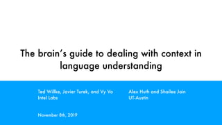 The brain’s guide to dealing with context in
language understanding
Ted Willke, Javier Turek, and Vy Vo
Intel Labs
November 8th, 2019
Alex Huth and Shailee Jain
UT-Austin
 