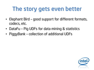 The story gets even better
• Elephant Bird – good support for different formats,
codecs, etc.
• DataFu – Pig UDFs for data mining & statistics
• PiggyBank – collection of additional UDFs

 
