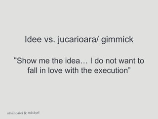 Idee vs. jucarioara/ gimmick

“Show me the idea… I do not want to
   fall in love with the execution”
 