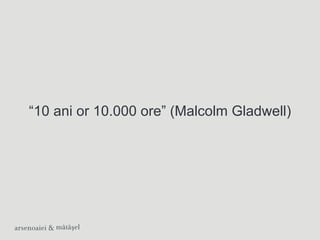 “10 ani or 10.000 ore” (Malcolm Gladwell)
 