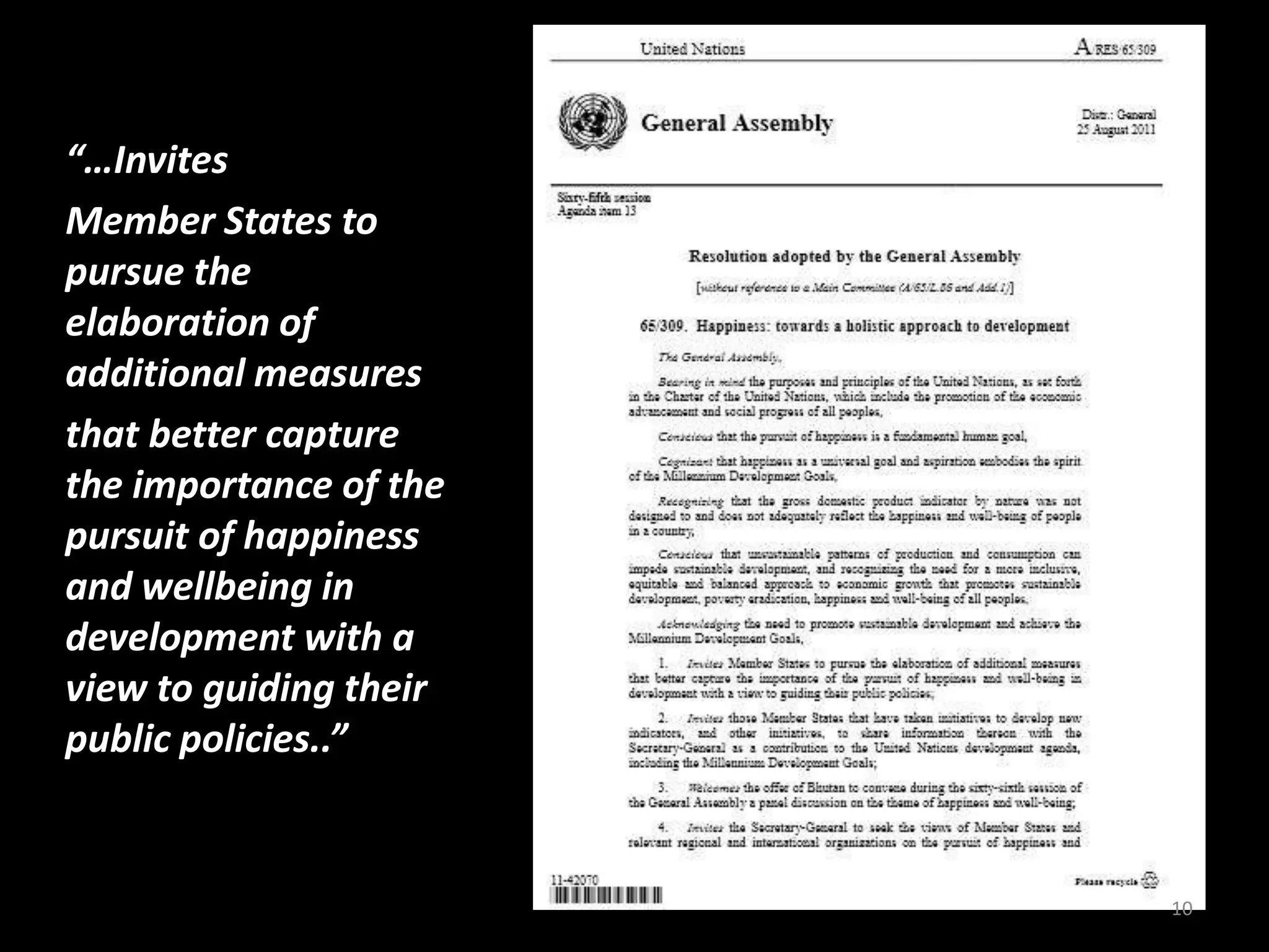 “…Invites
Member States to
pursue the
elaboration of
additional measures
that better capture
the importance of the
pursuit of happiness
and wellbeing in
development with a
view to guiding their
public policies..”
10
 
