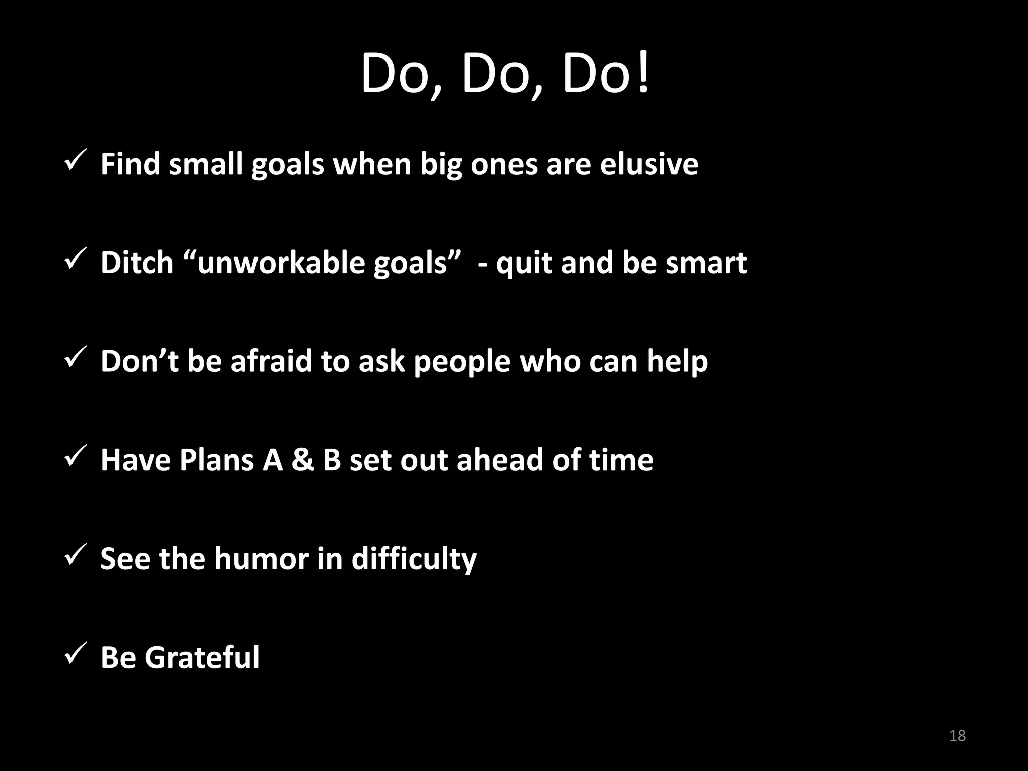 Do, Do, Do!
 Find small goals when big ones are elusive
 Ditch “unworkable goals” - quit and be smart
 Don’t be afraid to ask people who can help
 Have Plans A & B set out ahead of time
 See the humor in difficulty
 Be Grateful
18
 