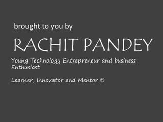 brought to you by 
RACHIT PANDEY 
Young Technology Entrepreneur and business 
Enthusiast 
Learner, Innovator and Mentor  
 