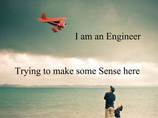 I am an Engineer 
Trying to make some Sense here 
 