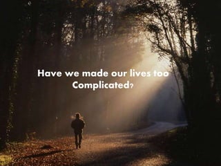 Have we made our lives too 
Complicated? 
 