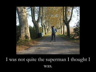 I was not quite the superman I thought I
was.
 