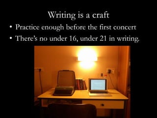 Writing is a craft
• Practice enough before the first concert
• There’s no under 16, under 21 in writing.
 