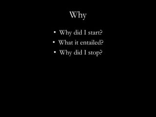 Why
• Why did I start?
• What it entailed?
• Why did I stop?
 
