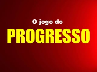 O jogo do
PROGRESSO
 