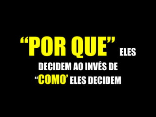 “POR QUE” ELES
DECIDEM AO INVÉS DE
“COMO’ELES DECIDEM
 