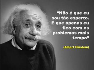 “Não é que eu
sou tão esperto.
É que apenas eu
fico com os
problemas mais
tempo”
(Albert Einstein)
 