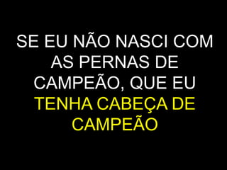SE EU NÃO NASCI COM
AS PERNAS DE
CAMPEÃO, QUE EU
TENHA CABEÇA DE
CAMPEÃO
 