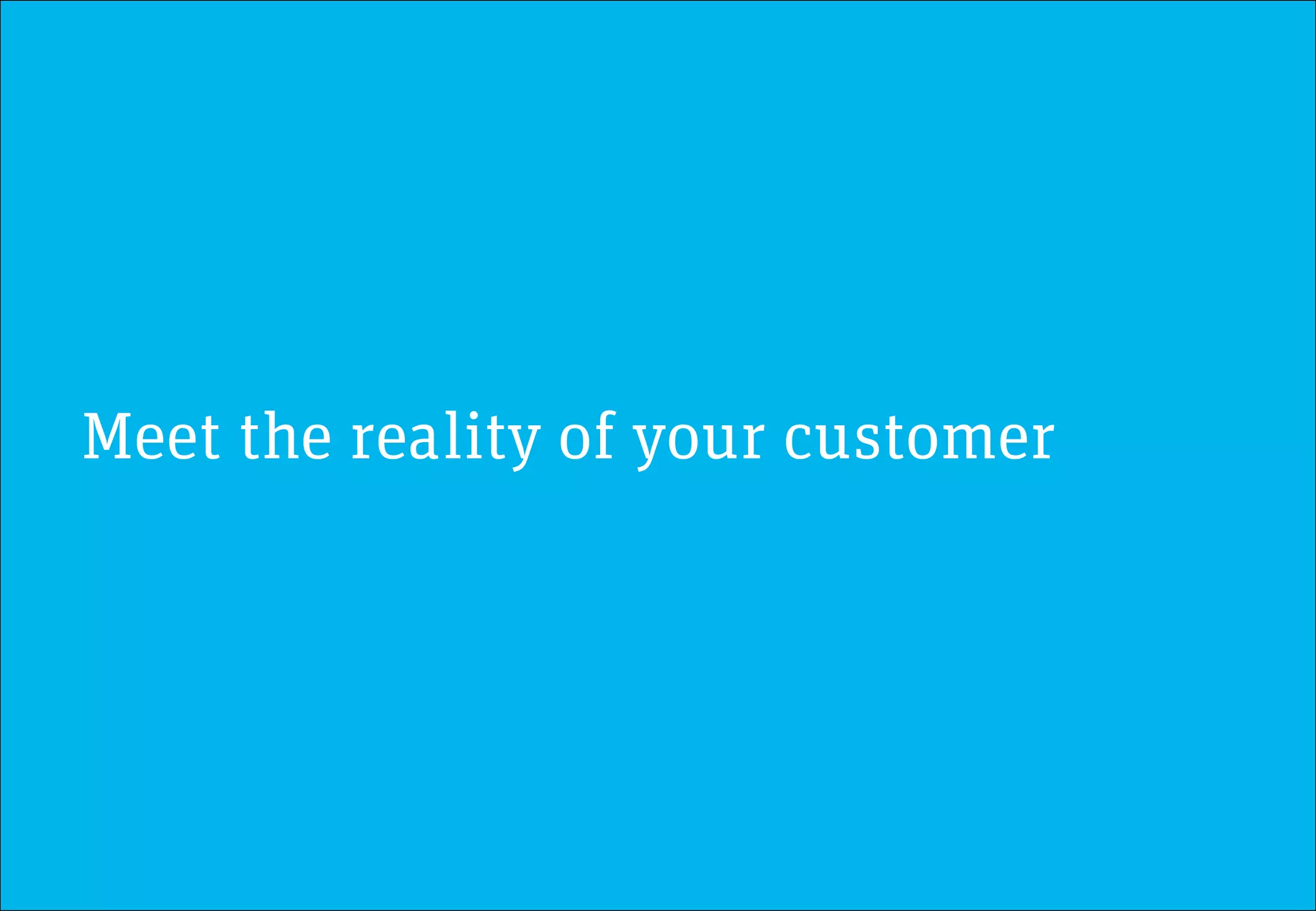 Meet the reality of your customer
 