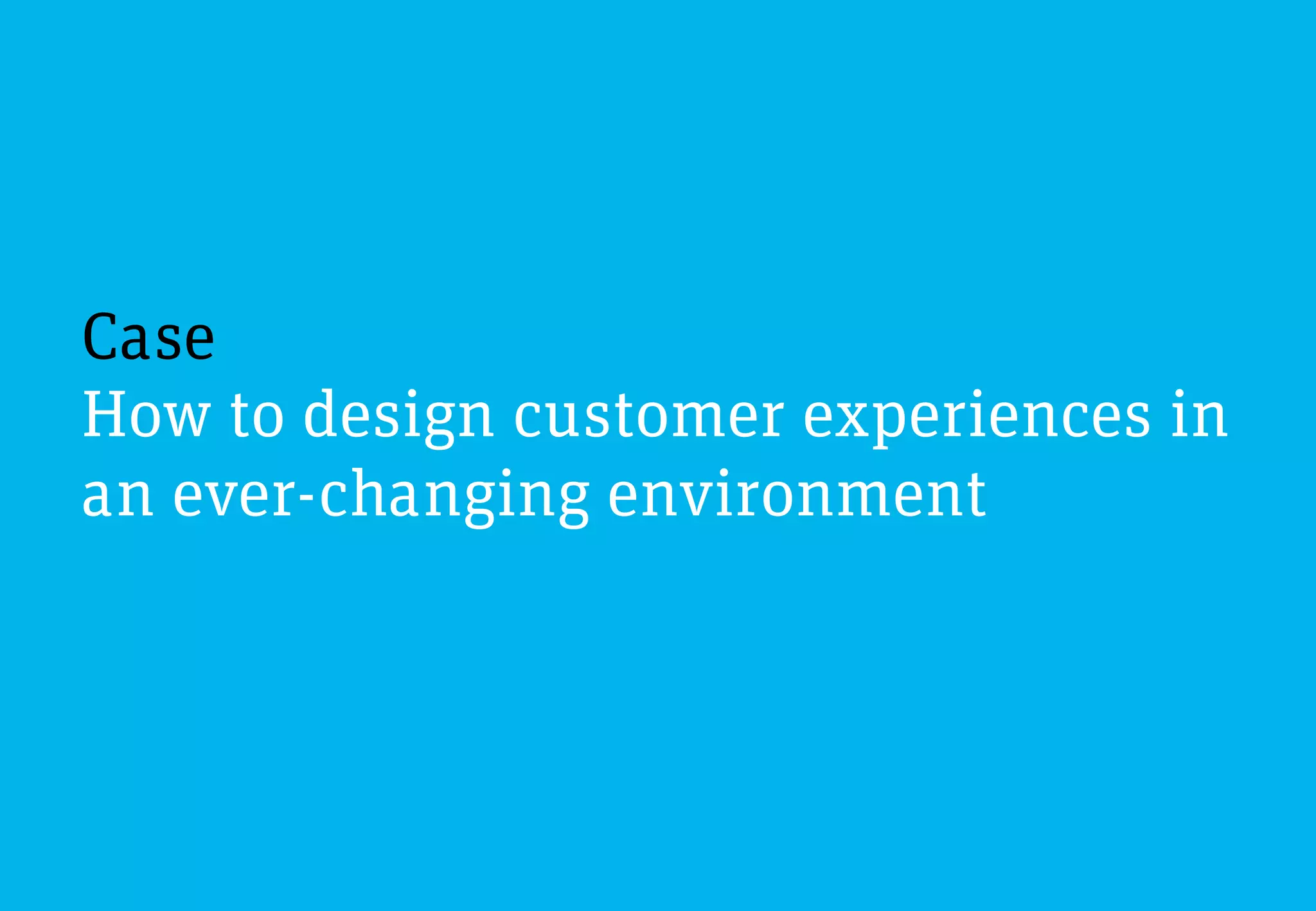Case
How to design customer experiences in
an ever-changing environment
 