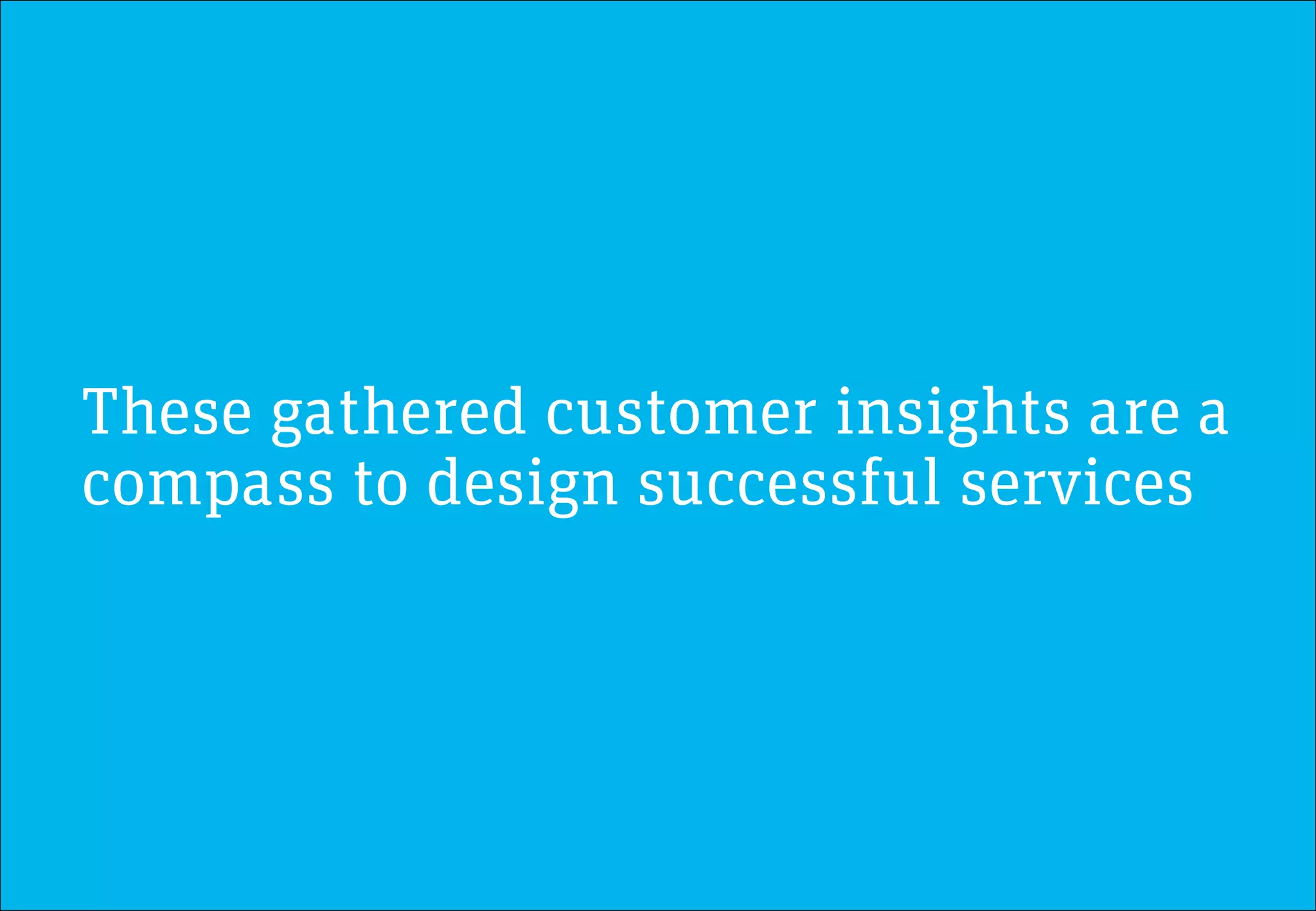 These gathered customer insights are a
compass to design successful services
 
