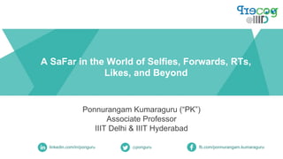 A SaFar in the World of Selfies, Forwards, RTs,
Likes, and Beyond
Ponnurangam Kumaraguru (“PK”)
Associate Professor
IIIT Delhi & IIIT Hyderabad
linkedin.com/in/ponguru @ponguru fb.com/ponnurangam.kumaraguru
 