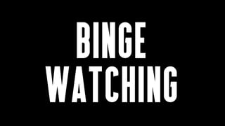 BINGE
WATCHING
 