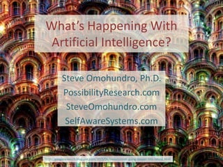 What’s Happening With
Artificial Intelligence?
Steve Omohundro, Ph.D.
PossibilityResearch.com
SteveOmohundro.com
SelfAwareSystems.com
http://googleresearch.blogspot.com/2015/06/inceptionism-going-deeper-into-neural.html
 