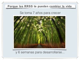 Porque las RRSS te pueden cambiar la vida

       Se toma 7 años para crecer




     y 6 semanas para desarrollarse...
 