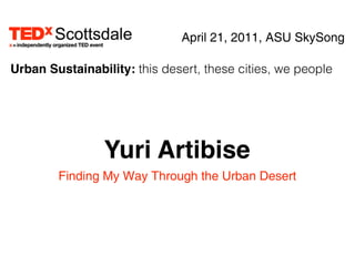 April 21, 2011, ASU SkySong

Urban Sustainability: this desert, these cities, we people




                Yuri Artibise
        Finding My Way Through the Urban Desert
 