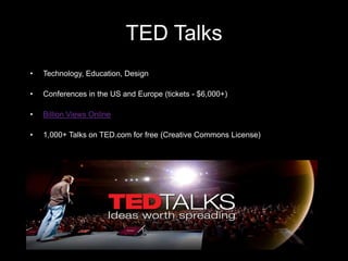 TED Talks
• Technology, Education, Design
• Conferences in the US and Europe (tickets - $6,000+)
• Billion Views Online
• 1,000+ Talks on TED.com for free (Creative Commons License)
 