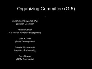 Organizing Committee (G-5)
Mohammed Abu Zeinab (AZ)
(Curator, Licensee)
Andrew Carson
(Co-curator, Audience Engagement)
John K. John
(Brand Development)
Danielle Rinderknecht
(Logistics, Sustainability)
Barry Nyauke
(TEDx Community)
 
