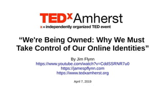“We're Being Owned: Why We Must
Take Control of Our Online Identities”
By Jim Flynn
https://www.youtube.com/watch?v=CddSSRNR7u0
https://jamespflynn.com
https://www.tedxamherst.org
April 7, 2019
 